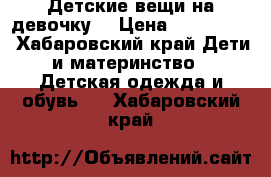 Детские вещи на девочку  › Цена ­ 500-1000 - Хабаровский край Дети и материнство » Детская одежда и обувь   . Хабаровский край